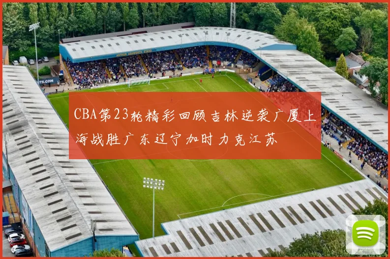 CBA第23轮精彩回顾吉林逆袭广厦上海战胜广东辽宁加时力克江苏