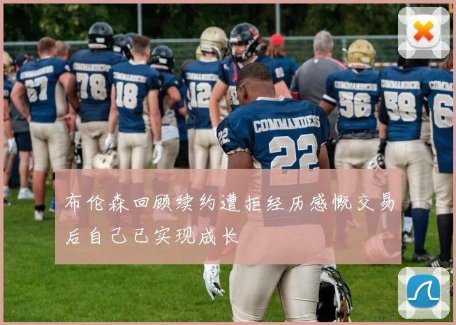 布伦森回顾续约遭拒经历感慨交易后自己已实现成长