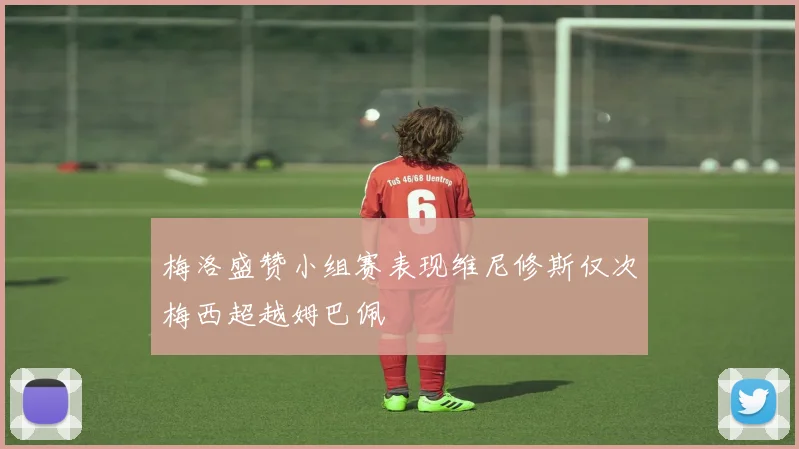梅洛盛赞小组赛表现维尼修斯仅次梅西超越姆巴佩