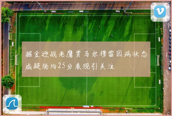 掘金迎战老鹰贾马尔穆雷因病状态成疑场均25分表现引关注