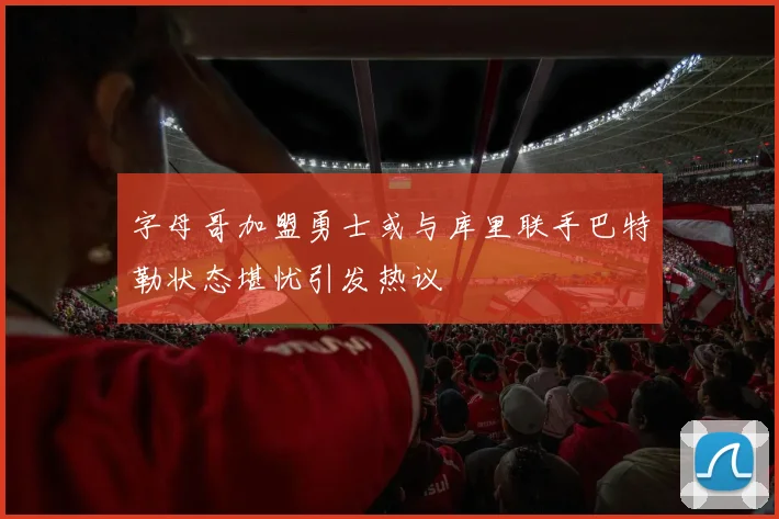 字母哥加盟勇士或与库里联手巴特勒状态堪忧引发热议