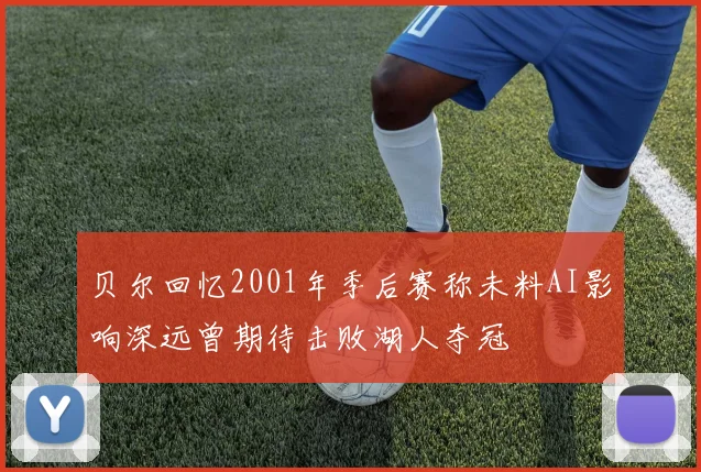 贝尔回忆2001年季后赛称未料AI影响深远曾期待击败湖人夺冠