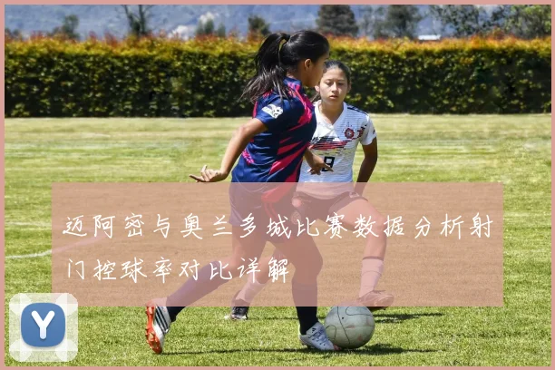 迈阿密与奥兰多城比赛数据分析射门控球率对比详解