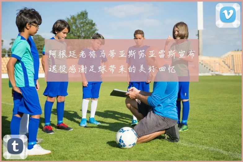 阿根廷老将马蒂亚斯苏亚雷斯宣布退役感谢足球带来的美好回忆