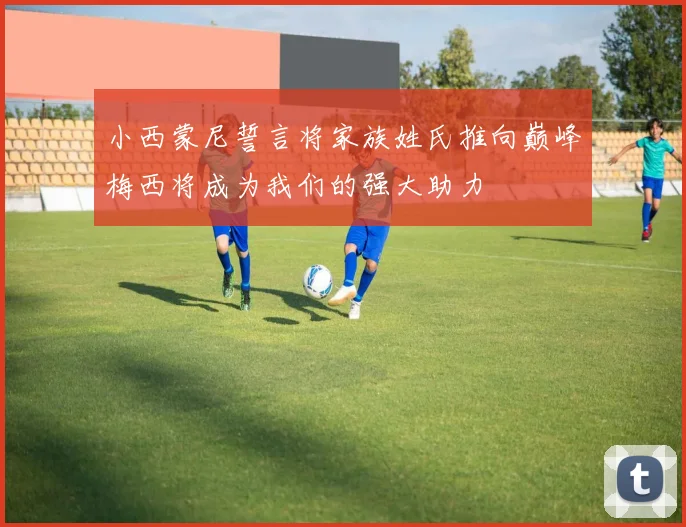 小西蒙尼誓言将家族姓氏推向巅峰梅西将成为我们的强大助力