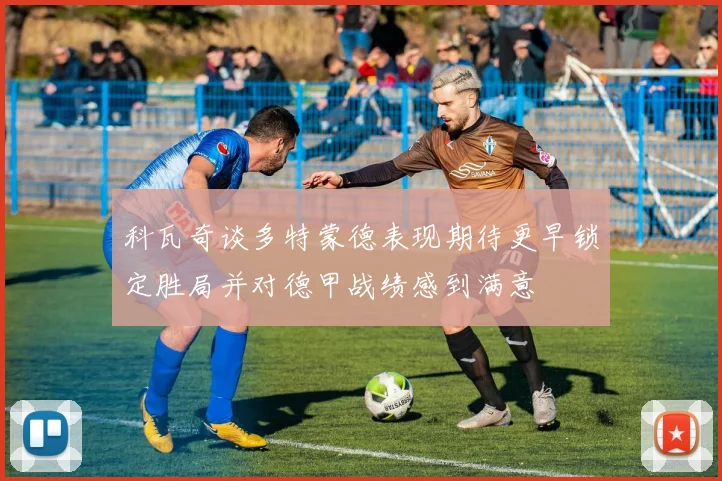 科瓦奇谈多特蒙德表现期待更早锁定胜局并对德甲战绩感到满意