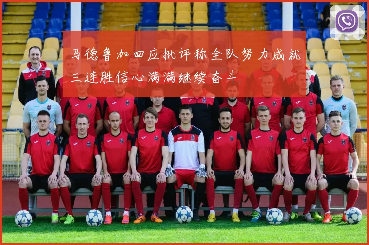 马德鲁加回应批评称全队努力成就三连胜信心满满继续奋斗