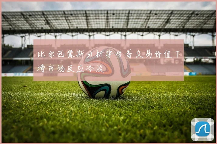 比尔西蒙斯分析字母哥交易价值下滑市场反应冷淡