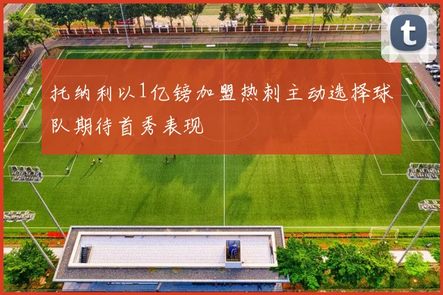 托纳利以1亿镑加盟热刺主动选择球队期待首秀表现