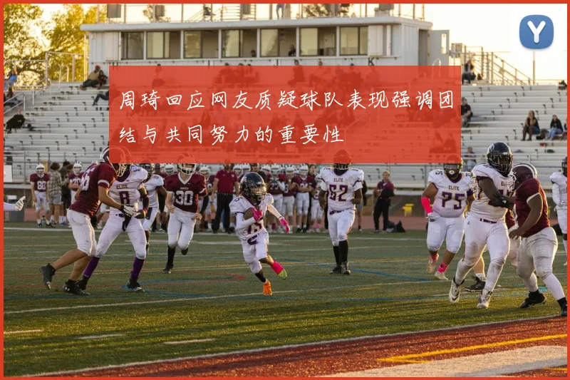 周琦回应网友质疑球队表现强调团结与共同努力的重要性