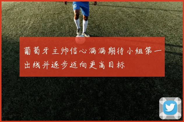葡萄牙主帅信心满满期待小组第一出线并逐步迈向更高目标