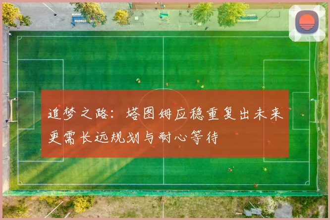 追梦之路：塔图姆应稳重复出未来更需长远规划与耐心等待