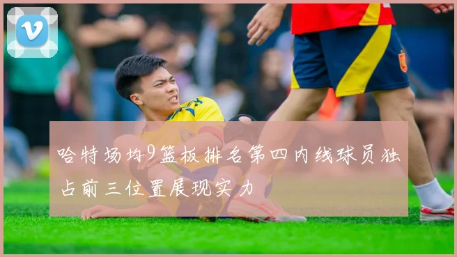 哈特场均9篮板排名第四内线球员独占前三位置展现实力