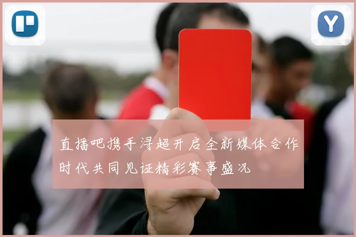 直播吧携手浔超开启全新媒体合作时代共同见证精彩赛事盛况