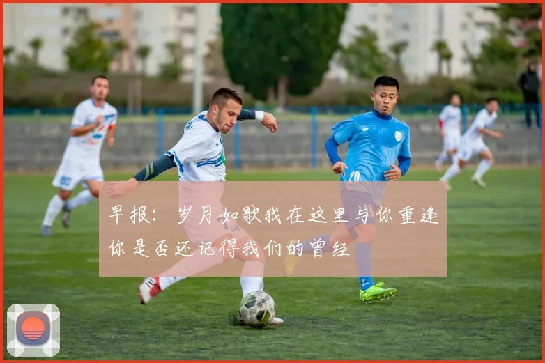 早报：岁月如歌我在这里与你重逢你是否还记得我们的曾经
