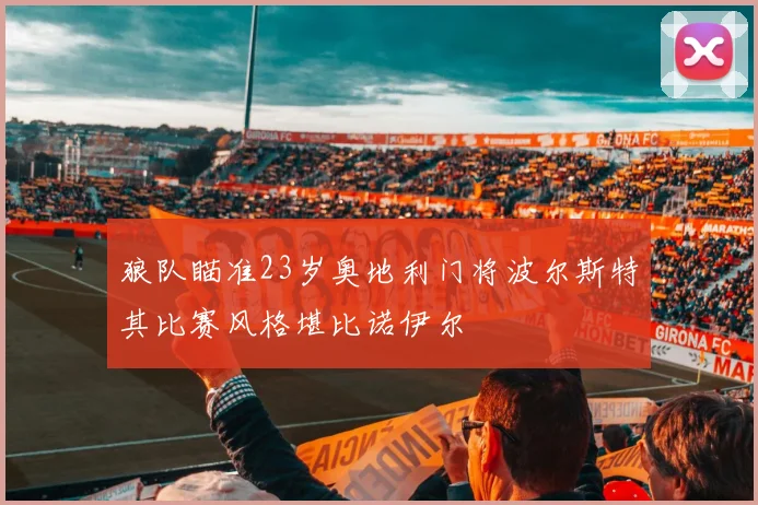 狼队瞄准23岁奥地利门将波尔斯特其比赛风格堪比诺伊尔