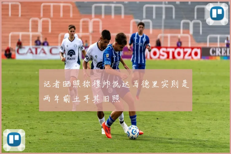 记者晒照称穆帅抵达马德里实则是两年前土耳其旧照