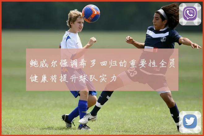 鲍威尔强调希罗回归的重要性全员健康将提升球队实力