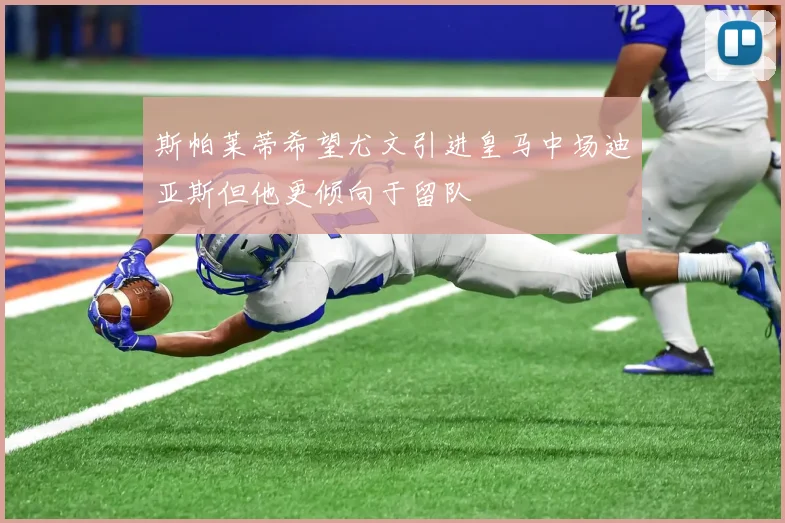 斯帕莱蒂希望尤文引进皇马中场迪亚斯但他更倾向于留队