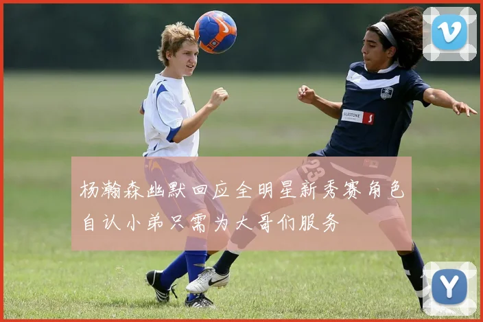 杨瀚森幽默回应全明星新秀赛角色自认小弟只需为大哥们服务