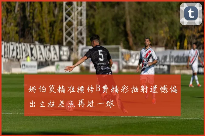 姆伯莫精准横传B费精彩抽射遗憾偏出立柱差点再进一球