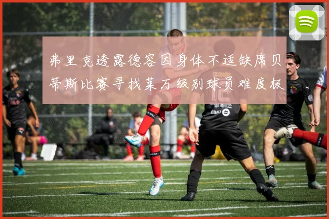 弗里克透露德容因身体不适缺席贝蒂斯比赛寻找莱万级别球员难度极大