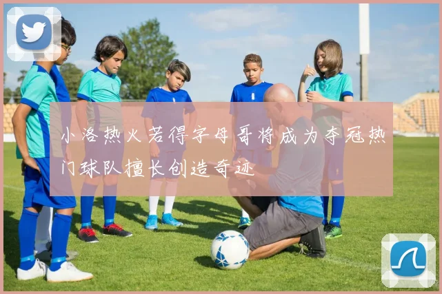小洛热火若得字母哥将成为夺冠热门球队擅长创造奇迹