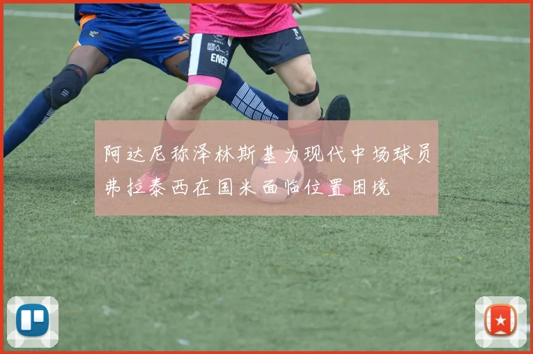 阿达尼称泽林斯基为现代中场球员弗拉泰西在国米面临位置困境