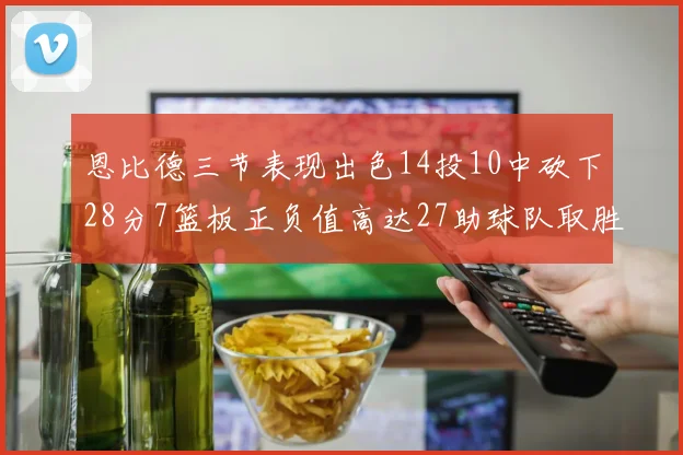 恩比德三节表现出色14投10中砍下28分7篮板正负值高达27助球队取胜