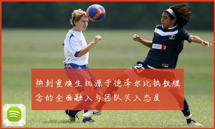 热刺重焕生机源于德泽尔比执教理念的全面融入与团队买入态度